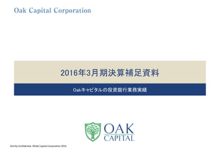2016年3月期決算補足資料
Oakキャピタルの投資銀行業務実績
Strictly Confidential  ©Oak Capital Corporation 2016
 