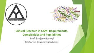 Clinical Research in CAM: Requirements,
Complexities and Possibilities
Prof. Sanjeev Rastogi
State Ayurvedic College and Hospital, Lucknow
 