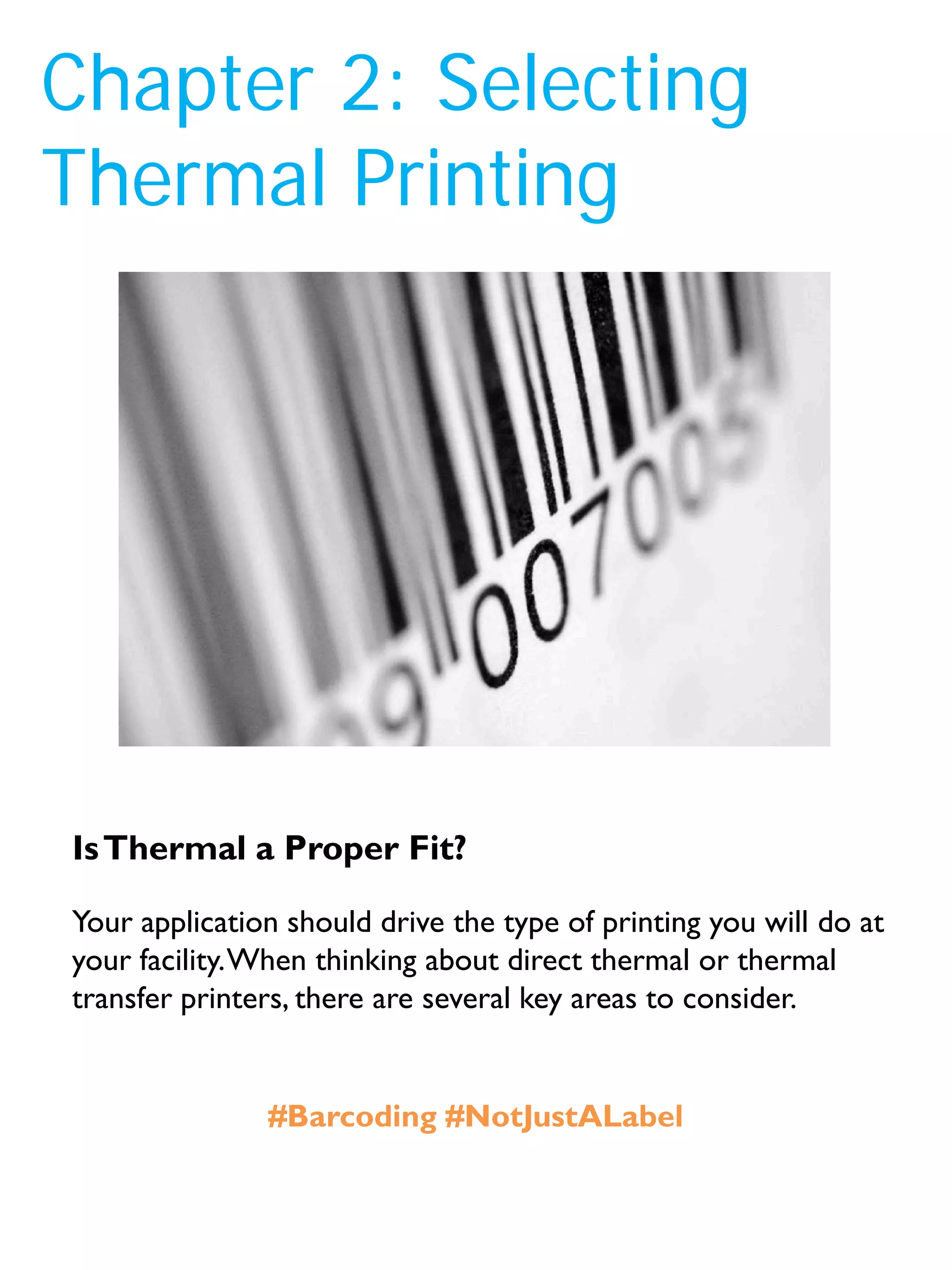 Chapter 2: Selecting
Thermal Printing
Your application should drive the type of printing you will do at
your facility.When thinking about direct thermal or thermal
transfer printers, there are several key areas to consider.
IsThermal a Proper Fit?
#Barcoding #NotJustALabel
 