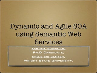 Dynamic and Agile SOA
 using Semantic Web
       Services
      karthik gomadam,
       Ph.D Candidate,
       kno.e.sis center,
   Wright State University.
 