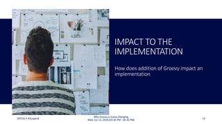 IMPACT TO THE
IMPLEMENTATION
How does addition of Groovy impact an
implementation
ODTUG • KScope18 13
Why Groovy is Game Changing
Wed, Jun 13, 2018 (03:30 PM - 04:30 PM)
 