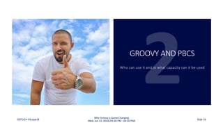 GROOVY AND PBCS
Who can use it and in what capacity can it be used
ODTUG • KScope18
Why Groovy is Game Changing
Wed, Jun 13, 2018 (03:30 PM - 04:30 PM) Slide 16
 
