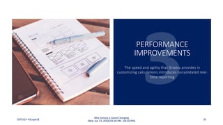 PERFORMANCE
IMPROVEMENTS
The speed and agility that Groovy provides in
customizing calculations introduces consolidated real-
time reporting
ODTUG • KScope18 20
Why Groovy is Game Changing
Wed, Jun 13, 2018 (03:30 PM - 04:30 PM)
 