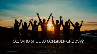 SO, WHO SHOULD CONSIDER GROOVY?
ODTUG • KScope18
Why Groovy is Game Changing
Wed, Jun 13, 2018 (03:30 PM - 04:30 PM) 27
 