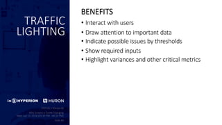 TRAFFIC
LIGHTING
• Interact with users
• Draw attention to important data
• Indicate possible issues by thresholds
• Show required inputs
• Highlight variances and other critical metrics
BENEFITS
 