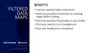 FILTERED
DATA
MAPS
• Improve speed of data movements
• Miminize possible threasholds for clearing
target before loading
• Minimize possible threasholds in size of data
• Eliminate need to run in background
• Give user feedback on completion
BENEFITS
 