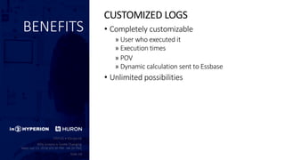 BENEFITS • Completely customizable
» User who executed it
» Execution times
» POV
» Dynamic calculation sent to Essbase
• Unlimited possibilities
CUSTOMIZED LOGS
 