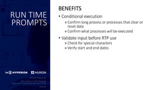RUN TIME
PROMPTS
• Conditional execution
» Confirm long process or processes that clear or
reset data
» Confirm what processes will be executed
• Validate input before RTP use
» Check for special characters
» Verify start and end dates
BENEFITS
 