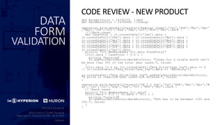 DATA
FORM
VALIDATION
def BackErrColor = 16755370 //Red
def BackWarnColor = 16756480 //Orange
operation.grid.dataCellIterator('Regular_Cases','Jan','Feb','Mar','Apr'
,'May','Jun','Jul','Aug','Sep','Oct','Nov','Dec').each {
// Check cases
def CaseTotal = it.crossDimCell('Jan').data +
it.crossDimCell('Feb').data + it.crossDimCell('Mar').data +
it.crossDimCell('Apr').data + it.crossDimCell('May').data +
it.crossDimCell('Jun').data + it.crossDimCell('Jul').data +
it.crossDimCell('Aug').data + it.crossDimCell('Sep').data +
it.crossDimCell('Oct').data + it.crossDimCell('Nov').data +
it.crossDimCell('Dec').data
println "$it.MemberNames $it.data $CaseTotal"
if(it.data / CaseTotal > 0.5 ) {
println "warning"
it.addValidationError(BackErrColor, "Cases for a single month can't
be more than 50% of the total year cases.", false)
}
if(it.data != 0 && (it.crossDimCell("Avg_Price/Case_Inp").data == 0
|| it.crossDimCell("Avg_Price/Case_Inp").data == '#Missing'))
it.crossDimCell("Avg_Price/Case_Inp").addValidationError(BackErrColor,
"A price is required when cases are entered.", false)
}
operation.grid.dataCellIterator('GP_2_%_Inp','Jan','Feb','Mar','Apr','M
ay','Jun','Jul','Aug','Sep','Oct','Nov','Dec').each {
// Check cases
println "$it.MemberNames $it.data"
if(it.data > 0.3 || it.data < -0.1 ) {
println "invalid"
it.addValidationError(BackErrColor, "GP2 has to be between -10% and
30%.", false)
}
}
CODE REVIEW - NEW PRODUCT
 