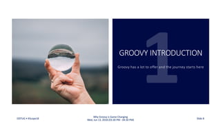 GROOVY INTRODUCTION
Groovy has a lot to offer and the journey starts here
ODTUG • KScope18
Why Groovy is Game Changing
Wed, Jun 13, 2018 (03:30 PM - 04:30 PM) Slide 8
 