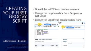 CREATING
YOUR FIRST
GROOVY
SCRIPT
• Open Rules in PBCS and create a new rule
• Change the dropdown box from Designer to
Edit Script
• Change the Script type dropdown box from
Calc Script to Groovy Script
 
