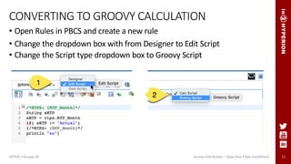 11
CONVERTING TO GROOVY CALCULATION
• Open Rules in PBCS and create a new rule
• Change the dropdown box with from Designer to Edit Script
• Change the Script type dropdown box to Groovy Script
ODTUG • Kscope 18 Groovy Grid Builder – Deep Dive • Kyle Goodfriend
 
