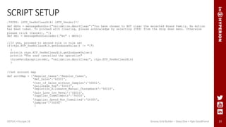23
SCRIPT SETUP
/*RTPS: {RTP_YesNoClearBlk} {RTP_Vendor}*/
def mbUs = messageBundle(["validation.AbortClear":"You have chosen to NOT clear the selected Brand Family. No Action
has been taken. To proceed with clearing, please acknowledge by selecting (YES) from the drop down menu. Otherwise
please click (Cancel). "])
def mbl = messageBundleLoader(["en" : mbUs])
//If yes, proceed to second rule in rule set
if(rtps.RTP_YesNoClearBlk.getEssbaseValue() != "1")
{
println rtps.RTP_YesNoClearBlk.getEssbaseValue()
println "The user cancelled the operation"
throwVetoException(mbl, "validation.AbortClear", rtps.RTP_YesNoClearBlk)
}
//set account map
def acctMap = ['Regular_Cases':'Regular_Cases',
'Net_Sales':'42001',
'Cost_of_Sales_without_Samples':'50001',
'Gallonage_Tax':'50015',
'Depletion_Allowance_Manual_Chargeback':'56010',
'Gain_Loss_Inv_Reval':'50010',
'Supplier_Commitments':'56055',
'Supplier_Spend_Non_Committed':'56300',
'Samples':'56092'
]
ODTUG • Kscope 18 Groovy Grid Builder – Deep Dive • Kyle Goodfriend
 