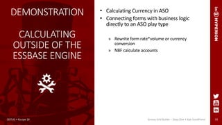 33
DEMONSTRATION
CALCULATING
OUTSIDE OF THE
ESSBASE ENGINE
• Calculating Currency in ASO
• Connecting forms with business logic
directly to an ASO play type
» Rewrite form rate*volume or currency
conversion
» NBF calculate accounts
ODTUG • Kscope 18 Groovy Grid Builder – Deep Dive • Kyle Goodfriend
 