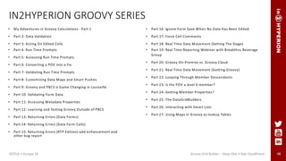 48
IN2HYPERION GROOVY SERIES
• My Adventures in Groovy Calculations - Part 1
• Part 2: Data Validation
• Part 3: Acting On Edited Cells
• Part 4: Run Time Prompts
• Part 5: Accessing Run Time Prompts
• Part 6: Converting a POV into a Fix
• Part 7: Validating Run Time Prompts
• Part 8: Customizing Data Maps and Smart Pushes
• Part 9: Groovy and PBCS is Game Changing in Louisville
• Part 10: Validating Form Data
• Part 11: Accessing Metadata Properties
• Part 12: Learning and Testing Groovy Outside of PBCS
• Part 13: Returning Errors (Data Forms)
• Part 14: Returning Errors (Data Form Cells)
• Part 15: Returning Errors (RTP Edition) add enhancement and
other bug report
• Part 16: Ignore Form Save When No Data Has Been Edited
• Part 17: Force Cell Comments
• Part 18: Real Time Data Movement (Setting The Stage)
• Part 19: Real Time Reporting Webinar with Breakthru Beverage
Group
• Part 20: Groovy On-Premise vs. Groovy Cloud
• Part 21: Real Time Data Movement (Getting Groovy)
• Part 22: Looping Through Member Descendants
• Part 23: Is the POV a level 0 member?
• Part 24: Getting Member Properties?
• Part 25: The DataGridBuilders
• Part 26: Interacting with Smart Lists
• Part 27: Using Maps in Groovy as lookup Tables
ODTUG • Kscope 18 Groovy Grid Builder – Deep Dive • Kyle Goodfriend
 