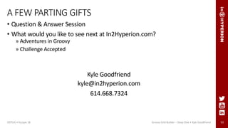 53
A FEW PARTING GIFTS
• Question & Answer Session
• What would you like to see next at In2Hyperion.com?
» Adventures in Groovy
» Challenge Accepted
Kyle Goodfriend
kyle@in2hyperion.com
614.668.7324
ODTUG • Kscope 18 Groovy Grid Builder – Deep Dive • Kyle Goodfriend
 