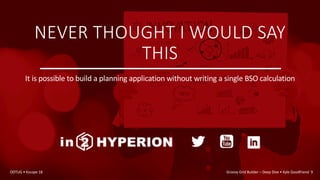 NEVER THOUGHT I WOULD SAY
THIS
It is possible to build a planning application without writing a single BSO calculation
ODTUG • Kscope 18 Groovy Grid Builder – Deep Dive • Kyle Goodfriend 9
 