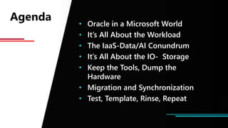 Agenda
• Oracle in a Microsoft World
• It’s All About the Workload
• The IaaS-Data/AI Conundrum
• It’s All About the IO- Storage
• Keep the Tools, Dump the
Hardware
• Migration and Synchronization
• Test, Template, Rinse, Repeat
 