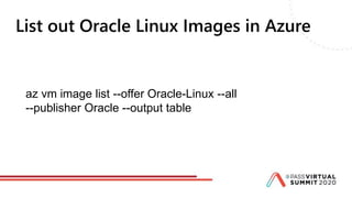 List out Oracle Linux Images in Azure
az vm image list --offer Oracle-Linux --all
--publisher Oracle --output table
 