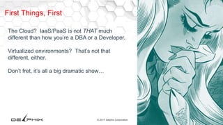 28© 2017 Delphix Corporation
First Things, First
The Cloud? IaaS/PaaS is not THAT much
different than how you’re a DBA or a Developer.
Virtualized environments? That’s not that
different, either.
Don’t fret, it’s all a big dramatic show…
 