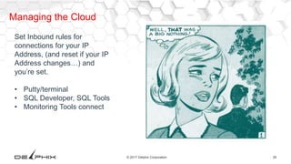 29© 2017 Delphix Corporation
Managing the Cloud
Set Inbound rules for
connections for your IP
Address, (and reset if your IP
Address changes…) and
you’re set.
• Putty/terminal
• SQL Developer, SQL Tools
• Monitoring Tools connect
 