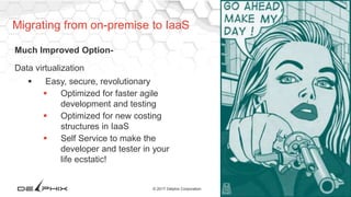 35© 2017 Delphix Corporation
Much Improved Option-
Data virtualization
 Easy, secure, revolutionary
 Optimized for faster agile
development and testing
 Optimized for new costing
structures in IaaS
 Self Service to make the
developer and tester in your
life ecstatic!
Migrating from on-premise to IaaS
 
