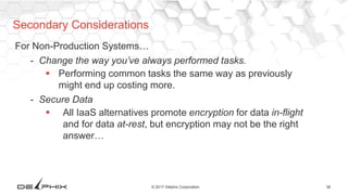 36© 2017 Delphix Corporation
For Non-Production Systems…
- Change the way you’ve always performed tasks.
 Performing common tasks the same way as previously
might end up costing more.
- Secure Data
 All IaaS alternatives promote encryption for data in-flight
and for data at-rest, but encryption may not be the right
answer…
Secondary Considerations
 