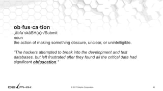 40© 2017 Delphix Corporation
ob·fus·ca·tion
ˌäbfəˈskāSH(ə)n/Submit
noun
the action of making something obscure, unclear, or unintelligible.
”The hackers attempted to break into the development and test
databases, but left frustrated after they found all the critical data had
significant obfuscation."
 
