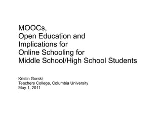 MOOCs,
Open Education and
Implications for
Online Schooling for
Middle School/High School Students

Kristin Gorski
Teachers College, Columbia University
May 1, 2011
 