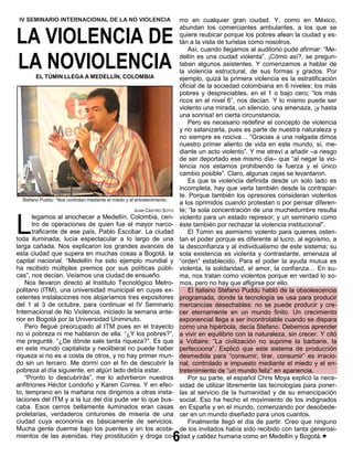 IV SEMINARIO INTERNACIONAL DE LA NO VIOLENCIA                            mo en cualquier gran ciudad. Y, como en México,


LA VIOLENCIA DE
                                                                          abundan los comerciantes ambulantes, a los que se
                                                                          quiere reubicar porque los pobres afean la ciudad y es-
                                                                          tán a la vista de turistas como nosotros.
                                                                              Así, cuando llegamos al auditorio pude afirmar: “Me-

LA NOVIOLENCIA
        EL TÚMIN LLEGA A MEDELLÍN, COLOMBIA
                                                                          dellín es una ciudad violenta”. ¡Cómo así?, se pregun-
                                                                          taban algunos asistentes. Y comenzamos a hablar de
                                                                          la violencia estructural, de sus formas y grados. Por
                                                                          ejemplo, quizá la primera violencia es la estratificación
                                                                          oficial de la sociedad colombiana en 6 niveles: los más
                                                                          pobres y despreciables, en el 1 o bajo cero; “los más
                                                                          ricos en el nivel 6”, nos decían. Y lo mismo puede ser
                                                                          violento una mirada, un silencio, una amenaza, ¡y hasta
                                                                          una sonrisa! en cierta circunstancia.
                                                                              Pero es necesario redefinir el concepto de violencia
                                                                          y no satanizarla, pues es parte de nuestra naturaleza y
                                                                          no siempre es nociva… “Gracias a una nalgada dimos
                                                                          nuestro primer aliento de vida en este mundo, sí, me-
                                                                          diante un acto violento”. Y me atreví a añadir –a riesgo
                                                                          de ser deportado ese mismo día– que “al negar la vio-
                                                                          lencia nos estamos prohibiendo la fuerza y el único
                                                                          cambio posible”. Claro, algunas cejas se levantaron.
                                                                              Es que la violencia definida desde un solo lado es
                                                                          incompleta, hay que verla también desde la contrapar-
                                                                          te. Porque también los opresores consideran violentos
  Stefano Puddu: “Nos controlan mediante el miedo y el entretenimiento.
                                                                          a los oprimidos cuando protestan o por pensar diferen-
                                                       JUAN CASTRO SOTO   te; “la sola concentración de una muchedumbre resulta


L
       legamos al anochecer a Medellín, Colombia, cen-                    violento para un estado represor; y un seminario como
       tro de operaciones de quien fue el mayor narco-                    éste también por rechazar la violencia institucional”.
       traficante de ese país, Pablo Escobar. La ciudad                       El Túmin es asimismo violento para quienes osten-
toda iluminada, lucía espectacular a lo largo de una                      tan el poder porque es diferente al lucro, al egoísmo, a
larga cañada. Nos explicaron los grandes avances de                       la desconfianza y al individualismo de este sistema; su
esta ciudad que supera en muchas cosas a Bogotá, la                       sola existencia es violenta y contrastante, amenaza al
capital nacional. “Medellín ha sido ejemplo mundial y                     “orden” establecido. Para el poder la ayuda mutua es
ha recibido múltiples premios por sus políticas públi-                    violenta, la solidaridad, el amor, la confianza… En su-
cas”, nos decían. Veíamos una ciudad de ensueño.                          ma, nos tratan como violentos porque en verdad lo so-
    Nos llevaron directo al Instituto Tecnológico Metro-                  mos, pero no hay que afligirse por ello.
politano (ITM), una universidad municipal en cuyas ex-                        El italiano Stefano Puddu habló de la obsolescencia
celentes instalaciones nos alojaríamos tres expositores                   programada, donde la tecnología se usa para producir
del 1 al 3 de octubre, para continuar el IV Seminario                     mercancías desechables: no se puede producir y cre-
Internacional de No Violencia, iniciado la semana ante-                   cer eternamente en un mundo finito. Un crecimiento
rior en Bogotá por la Universidad Uniminuto.                              exponencial llega a ser incontrolable cuando se dispara
    Pero llegué preocupado al ITM pues en el trayecto                     como una hipérbola, decía Stefano. Debemos aprender
no vi pobreza ni me hablaron de ella. “¿Y los pobres?”,                   a vivir en equilibrio con la naturaleza, sin crecer. Y citó
me pregunté. “¿De dónde sale tanta riqueza?”. Es que                      a Voltaire: “La civilización no suprime la barbarie, la
en este mundo capitalista y neoliberal no puede haber                     perfecciona”. Explicó que este sistema de producción
riqueza si no es a costa de otros, y no hay primer mun-                   desmedida para “consumir, tirar, consumir” es irracio-
do sin un tercero. Me dormí con el fin de descubrir la                    nal, controlado e impuesto mediante el miedo y el en-
pobreza al día siguiente, en algún lado debía estar.                      tretenimiento de “un mundo feliz” en apariencia.
    “Pronto lo descubrirás”, me lo advirtieron nuestros                       Por su parte, el español Chris Moya explicó la nece-
anfitriones Héctor Londoño y Karen Correa. Y en efec-                     sidad de utilizar libremente las tecnologías para poner-
to, temprano en la mañana nos dirigimos a otras insta-                    las al servicio de la humanidad y de su emancipación
laciones del ITM y a la luz del día pude ver lo que bus-                  social. Eso ha hecho el movimiento de los indignados
caba. Esos cerros bellamente iluminados eran casas                        en España y en el mundo, comenzando por desobede-
proletarias, verdaderos cinturones de miseria de una                      cer en un mundo diseñado para unos cuantos.
ciudad cuya economía es básicamente de servicios.                             Finalmente llegó el día de partir. Creo que ninguno
Mucha gente duerme bajo los puentes y en los acota-                       de los invitados había sido recibido con tanta generosi-
mientos de las avenidas. Hay prostitución y droga co-                     dad y calidez humana como en Medellín y Bogotá.
 