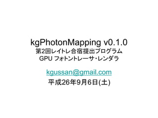 kgPhotonMapping v0.1.0 
第2回レイトレ合宿提出プログラム 
GPU フォトントレーサ・レンダラ 
kgussan@gmail.com 
平成26年9月6日(土) 
 