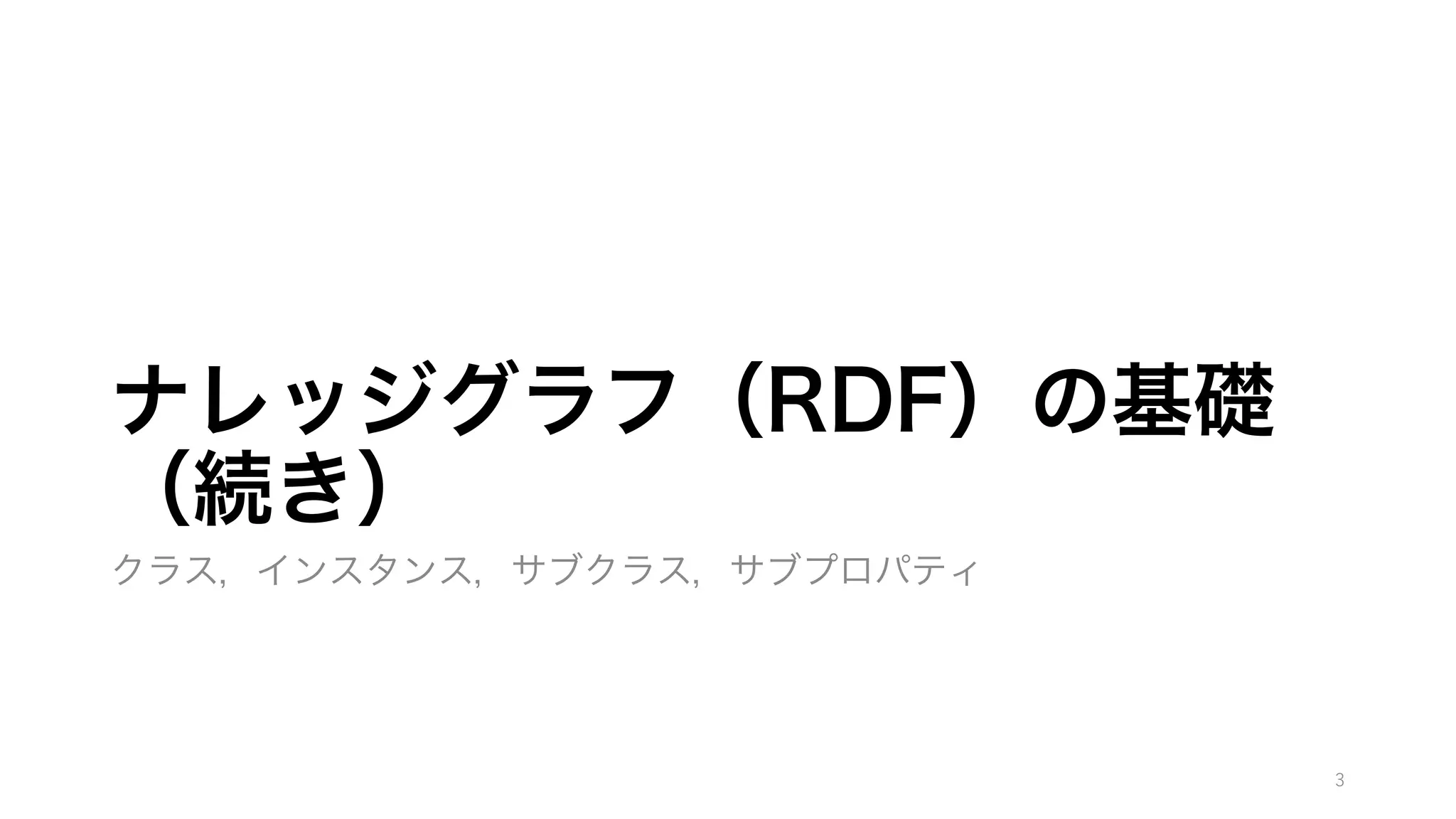 ナレッジグラフ（RDF）の基礎
（続き）
クラス，インスタンス，サブクラス，サブプロパティ
3
 