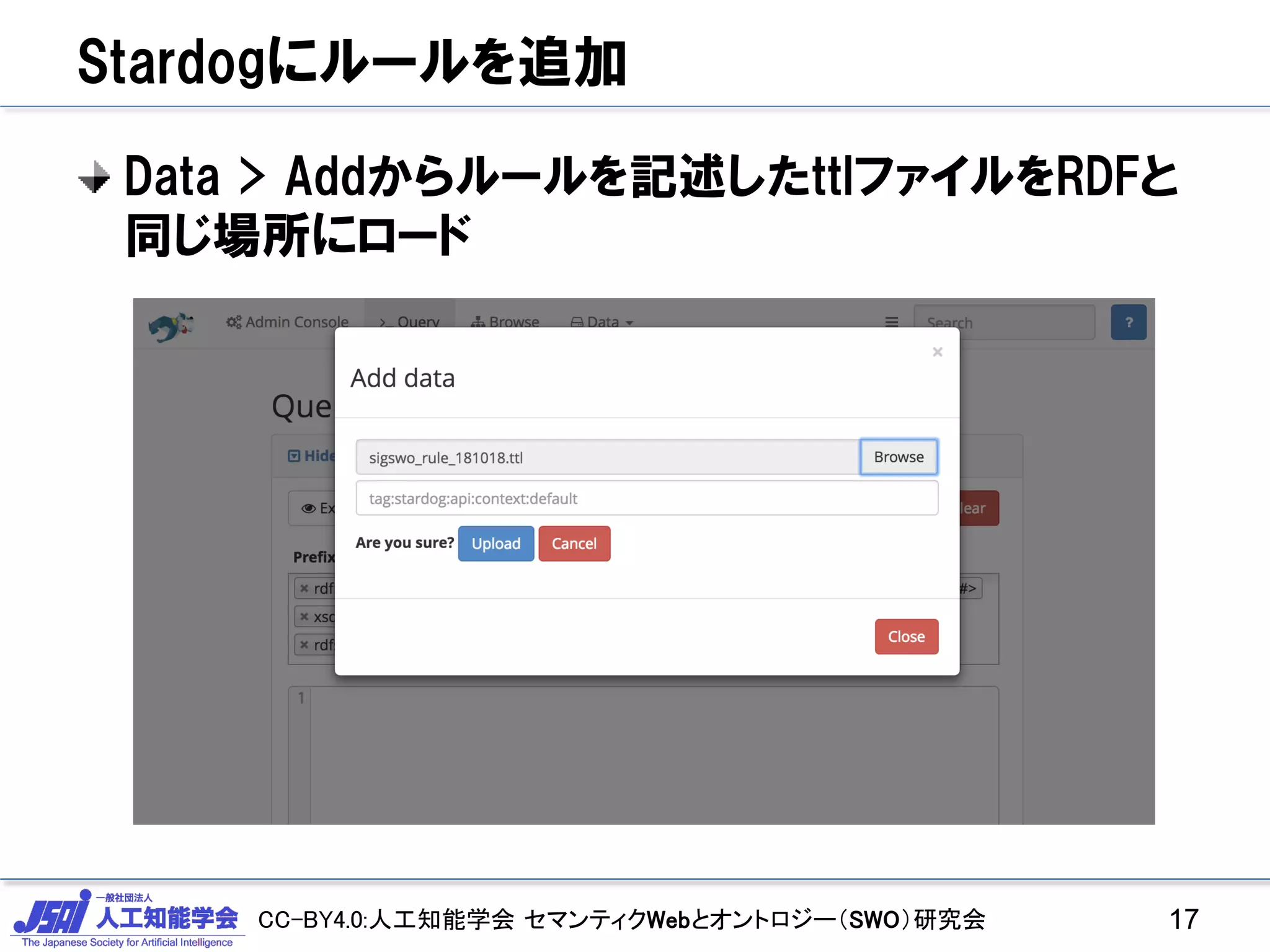 CC-BY4.0:人工知能学会 セマンティクWebとオントロジー（SWO）研究会
Stardogにルールを追加
Data > Addからルールを記述したttlファイルをRDFと
同じ場所にロード
17
 
