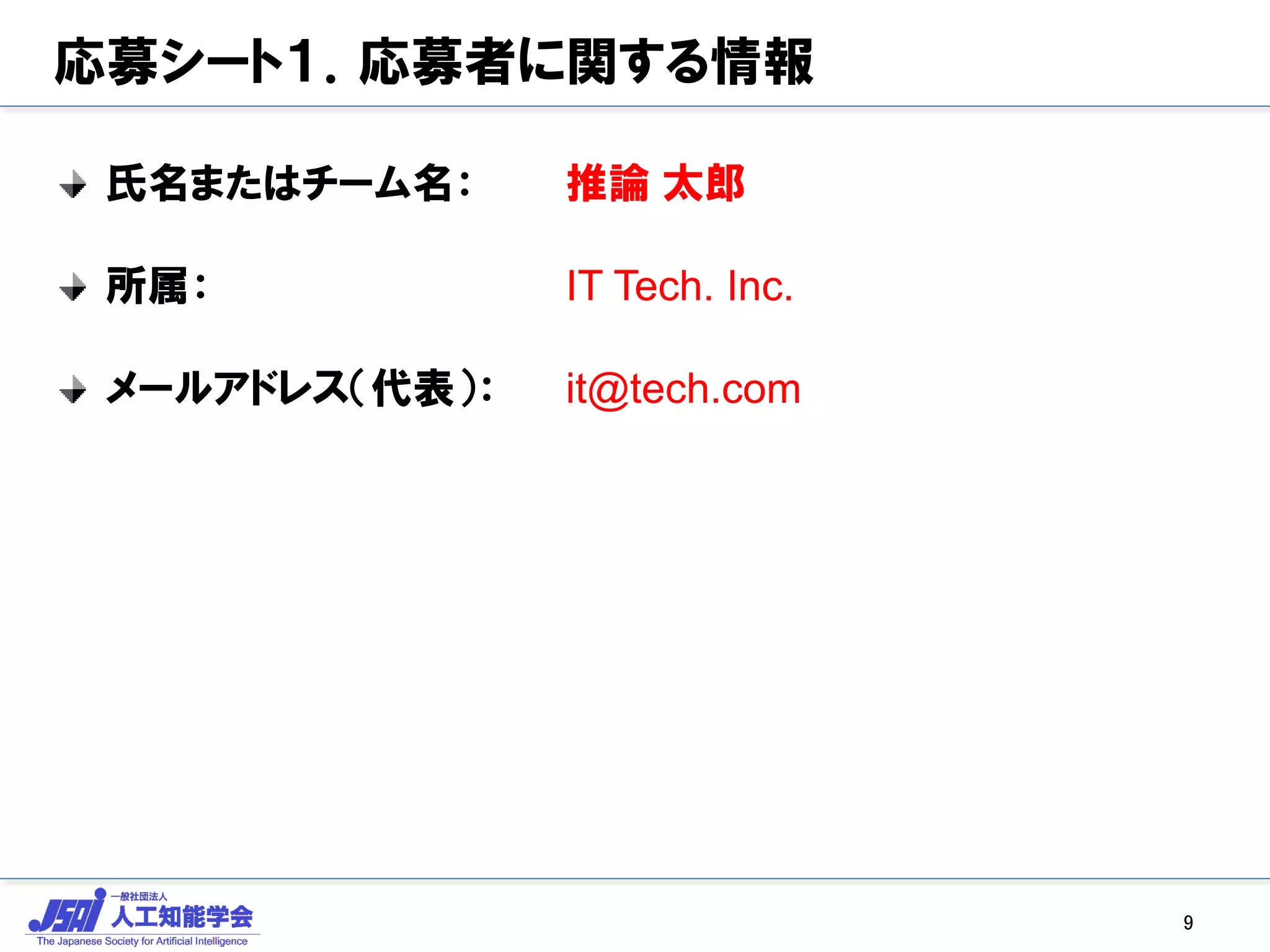 応募シート１．応募者に関する情報
氏名またはチーム名： 推論 太郎
所属： IT Tech. Inc.
メールアドレス（代表）： it@tech.com
9
 