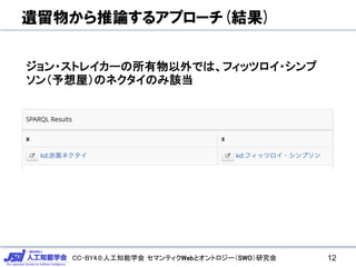 CC-BY4.0:人工知能学会 セマンティクWebとオントロジー（SWO）研究会
遺留物から推論するアプローチ(結果)
12
ジョン・ストレイカーの所有物以外では、フィッツロイ・シンプ
ソン（予想屋）のネクタイのみ該当
 