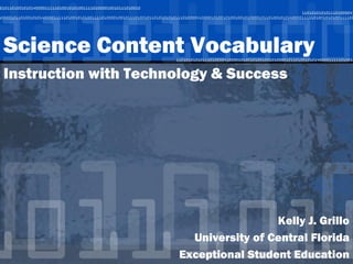 Science Content Vocabulary
Instruction with Technology & Success




                                       Kelly J. Grillo
                        University of Central Florida
                      Exceptional Student Education
 