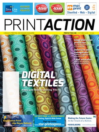 PLUS
Integrated paper
production
Growth of Asia Pulp & Paper
in Canada P.18
Defensive sales
management
A different aggressive
approach P.12
Label innovation
New technologies for a
growth market P.20
DIGITAL
TEXTILESA new gold mine for printing P.14
PM40065710
PRINTACTIONPRINTACTION.COM / OCTOBER 2016 / $7.50CANADA’S PRINTING AND IMAGING MAGAZINE
Experience Print
Like Never Before!
www.point-one.com 1.866.717.5722
CUT COSTSTODAY & INCREASE PROFITS
Printing, Digital &Wide Format
Sign up today
www.star-printexpress.com
Making the Future Easier.
At the Touch of a Button.
www.heidelberg.com/ca
MAXIMIZE
PROFITS
PRINTINGYOUR
SinaCoverLug_July.indd 1 2016-06-06 3:12 PM4OverLug_PA_July.indd 1 2014-06-26 8:58 AM
MPI
PRINT
.COM
Sheetfed - Web - Digital
PA_Millenium_May.indd 1 2016-04-15 2:30
 