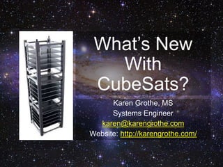 What’s New
With
CubeSats?
Karen Grothe, MS
Systems Engineer
karen@karengrothe.com
Website: http://karengrothe.com/
 