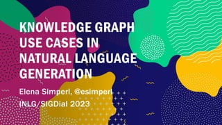 KNOWLEDGE GRAPH
USE CASES IN
NATURAL LANGUAGE
GENERATION
Elena Simperl, @esimperl
INLG/SIGDial 2023
 