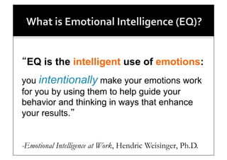 EQ is the intelligent use of emotions:
you intentionally make your emotions work
for you by using them to help guide your
behavior and thinking in ways that enhance
your results.


-Emotional Intelligence at Work, Hendric Weisinger, Ph.D.
 