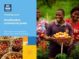 Smallholders
commercial power
René Hansen, Yara International
Shanoo Saran, World Food Program
 
