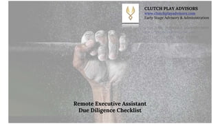 Remote Executive Assistant
Due Diligence Checklist
CLUTCH PLAY ADVISORS
www.clutchplayadvisors.com
Early Stage Advisory & Administration
 