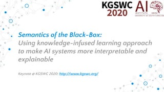 Semantics of the Black-Box:
Using knowledge-infused learning approach
to make AI systems more interpretable and
explainable
Keynote @ KGSWC 2020: http://www.kgswc.org/
 