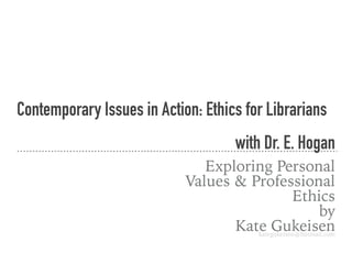 Contemporary Issues in Action: Ethics for Librarians
with Dr. E. Hogan
Exploring Personal
Values & Professional
Ethics
by
Kate Gukeisenkategukeisen@hotmail.com
 