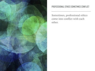 PROFESSIONAL ETHICS SOMETIMES CONFLICT
Sometimes, professional ethics
come into conflict with each
other.
 