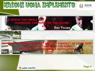 TO SERVE THE SMALL &
       MARGINAL FARMERS ON THE GLOBE




TO PROVIDE INNOVATIVE BEST QUALITY PRODUCT AT LEAST COST
             WITH BEST TECHNOLOGY FOR AGRI-
           BUSINESS FOR A 2nd GREEN REVOLUTION




                    Powerpoint Templates          Page 4
 