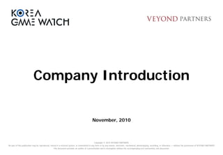 Copyright © 2010 VEYOND PARTNERS
No part of this publication may be reproduced, stored in a retrieval system, or transmitted in any form or by any means- electronic, mechanical, photocopying, recording, or otherwise — without the permission of VEYOND PARTNERS
This document provides an outline of a presentation and is incomplete without the accompanying oral commentary and discussion.
Company Introduction
November, 2010
 