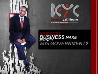 BUILDING BUSINESS and GOVERNMENT
RELATIONS
Kgwebo yaChiloane
HOW DOES
BUSINESS MAKE
MONEY
WITH GOVERNMENT?
 