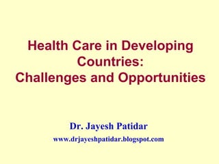 Health Care in Developing
Countries:
Challenges and Opportunities
Dr. Jayesh Patidar
www.drjayeshpatidar.blogspot.com
 