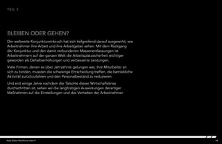 19Kelly Global Workforce Index™
Der weltweite Konjunktureinbruch hat sich tiefgreifend darauf ausgewirkt, wie
Arbeitnehmer ihre Arbeit und ihre Arbeitgeber sehen. Mit dem Rückgang
der Konjunktur und den damit verbundenen Massenentlassungen ist
Arbeitnehmern auf der ganzen Welt die Arbeitsplatzsicherheit wichtiger
geworden als Gehaltserhöhungen und verbesserte Leistungen.
Viele Firmen, denen es über Jahrzehnte gelungen war, ihre Mitarbeiter an
sich zu binden, mussten die schwierige Entscheidung treffen, die betriebliche
Aktivität zurückzufahren und den Personalbestand zu reduzieren.
Und erst einige Jahre nachdem die Talsohle dieser Wirtschaftskrise
durchschritten ist, sehen wir die langfristigen Auswirkungen derartiger
Maßnahmen auf die Einstellungen und das Verhalten der Arbeitnehmer.
BLEIBEN ODER GEHEN?
TEIL 3
 
